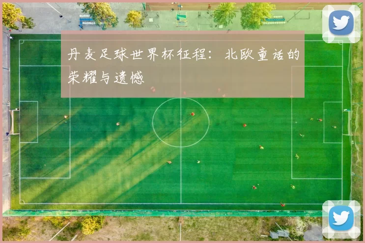 丹麦足球世界杯征程：北欧童话的荣耀与遗憾