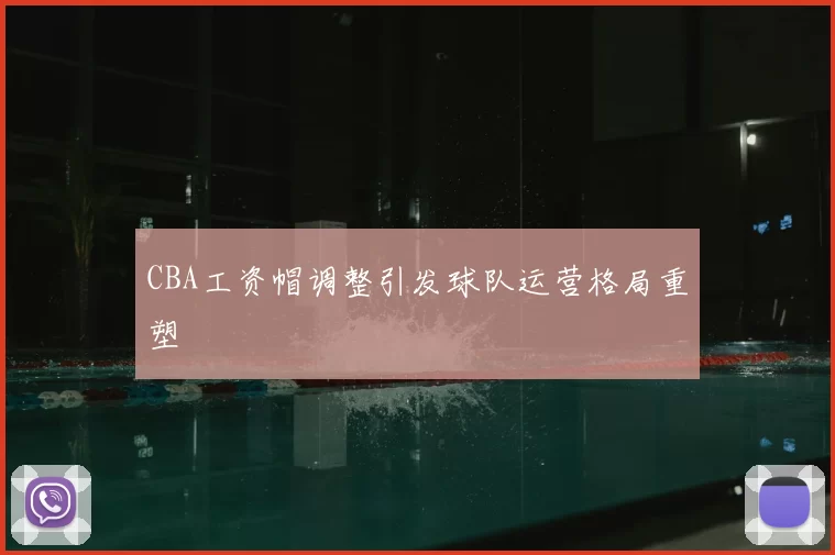 CBA工资帽调整引发球队运营格局重塑