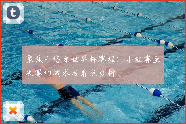 聚焦卡塔尔世界杯赛程：小组赛至决赛的战术与看点分析