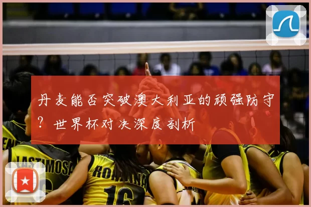 丹麦能否突破澳大利亚的顽强防守?世界杯对决深度剖析