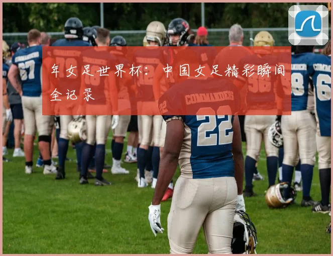 年女足世界杯:中国女足精彩瞬间全记录