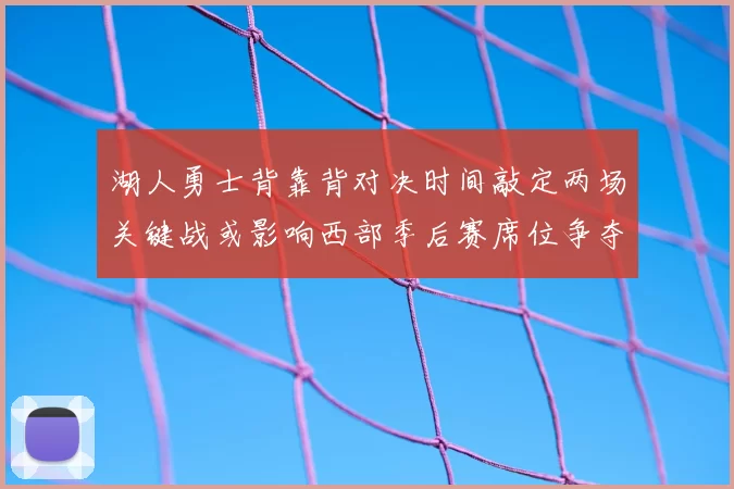 湖人勇士背靠背对决时间敲定两场关键战或影响西部季后赛席位争夺