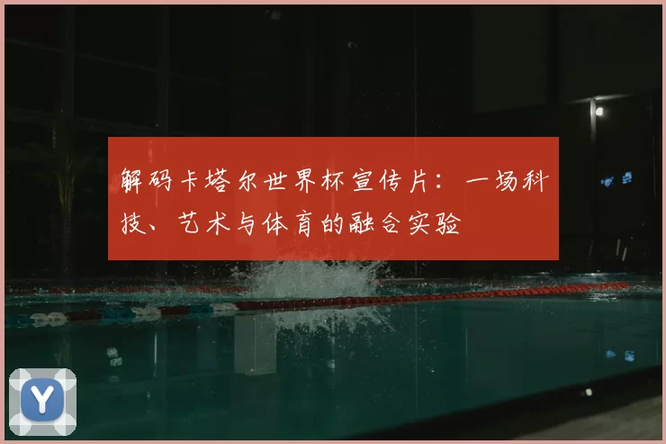 解码卡塔尔世界杯宣传片:一场科技、艺术与体育的融合实验