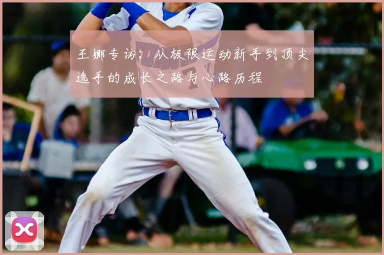 王娜专访:从极限运动新手到顶尖选手的成长之路与心路历程
