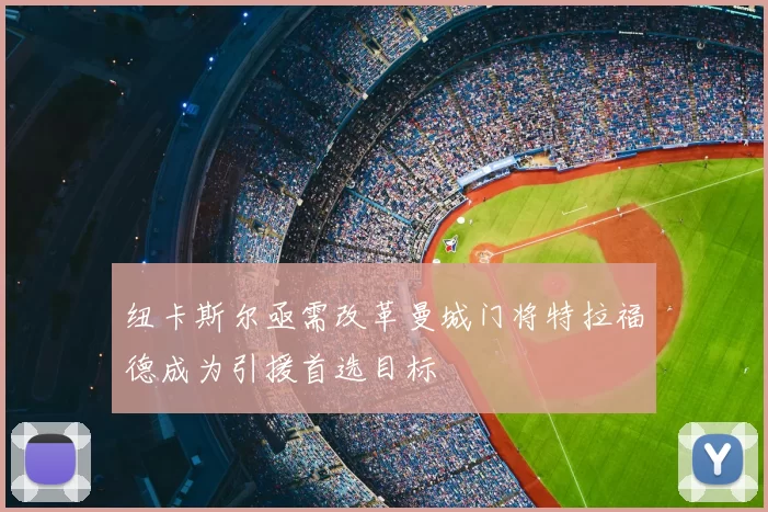 纽卡斯尔亟需改革曼城门将特拉福德成为引援首选目标