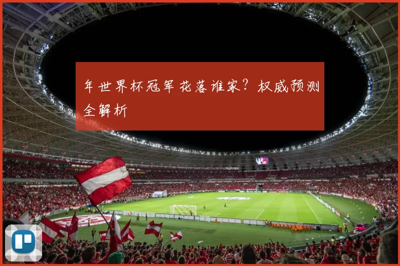 年世界杯冠军花落谁家?权威预测全解析