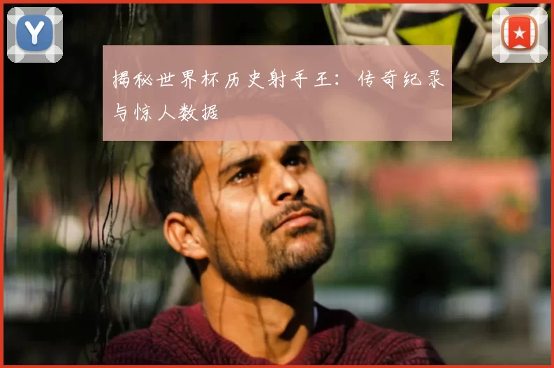 揭秘世界杯历史射手王：传奇纪录与惊人数据