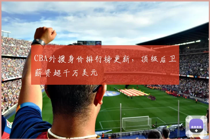 CBA外援身价排行榜更新，顶级后卫薪资超千万美元