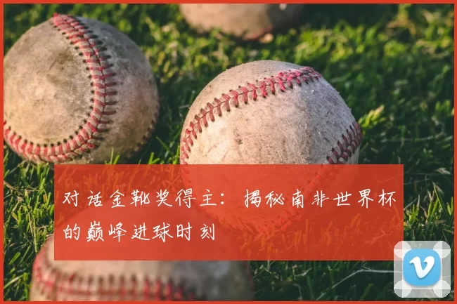 对话金靴奖得主:揭秘南非世界杯的巅峰进球时刻