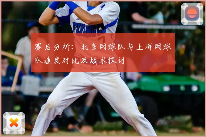 赛后分析:北京网球队与上海网球队速度对比及战术探讨