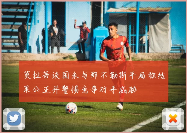 莫拉蒂谈国米与那不勒斯平局称结果公正并警惕竞争对手威胁